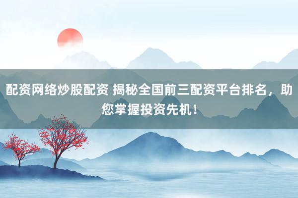 配资网络炒股配资 揭秘全国前三配资平台排名,助您掌握投资先机!