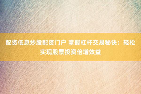 配资低息炒股配资门户 掌握杠杆交易秘诀：轻松实现股票投资倍增效益