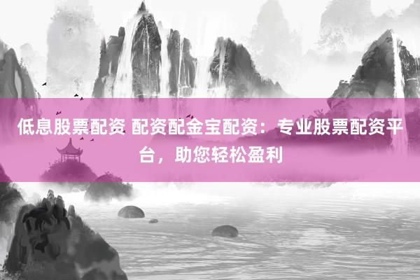 低息股票配资 配资配金宝配资：专业股票配资平台，助您轻松盈利