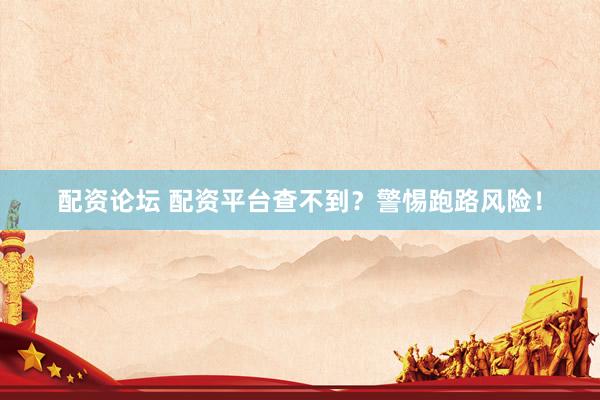 配资论坛 配资平台查不到？警惕跑路风险！