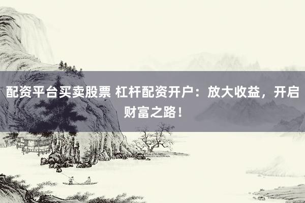 配资平台买卖股票 杠杆配资开户：放大收益，开启财富之路！