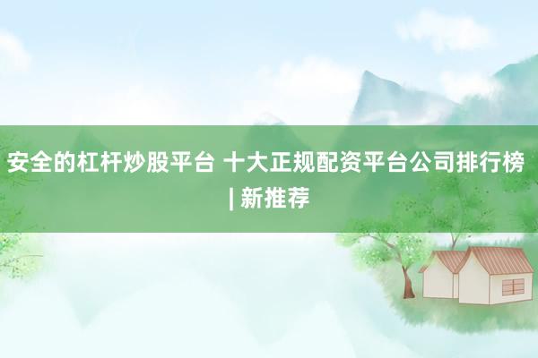 安全的杠杆炒股平台 十大正规配资平台公司排行榜 | 新推荐