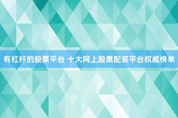 有杠杆的股票平台 十大网上股票配资平台权威榜单