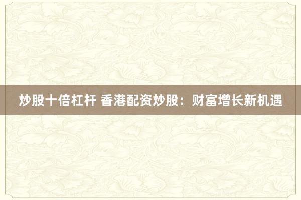 炒股十倍杠杆 香港配资炒股:财富增长新机遇