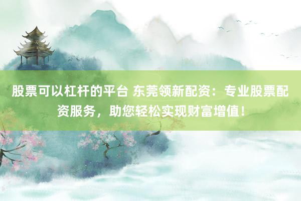 股票可以杠杆的平台 东莞领新配资：专业股票配资服务，助您轻松实现财富增值！