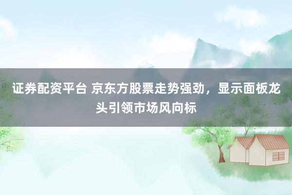 证券配资平台 京东方股票走势强劲，显示面板龙头引领市场风向标