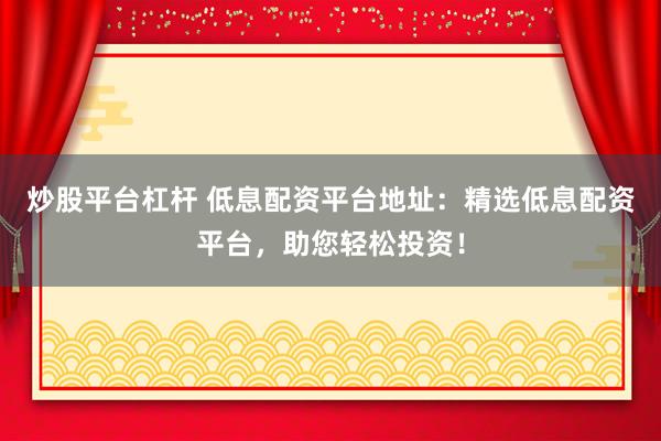 炒股平台杠杆 低息配资平台地址：精选低息配资平台，助您轻松投资！