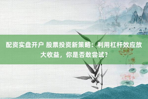 配资实盘开户 股票投资新策略：利用杠杆效应放大收益，你是否敢尝试？