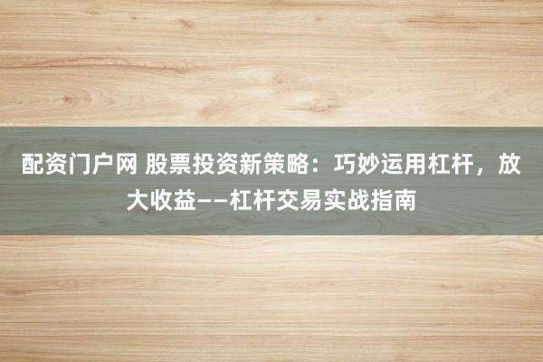 配资门户网 股票投资新策略：巧妙运用杠杆，放大收益——杠杆交易实战指南
