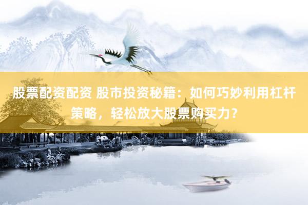 股票配资配资 股市投资秘籍：如何巧妙利用杠杆策略，轻松放大股票购买力？
