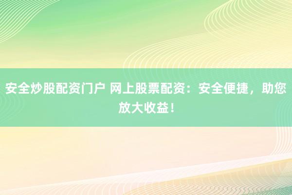 安全炒股配资门户 网上股票配资：安全便捷，助您放大收益！