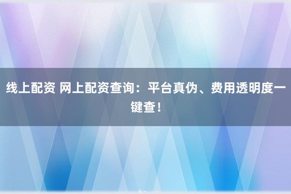 线上配资 网上配资查询：平台真伪、费用透明度一键查！