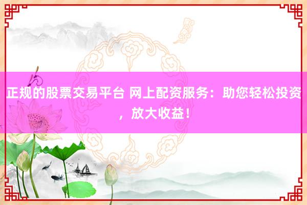 正规的股票交易平台 网上配资服务：助您轻松投资，放大收益！
