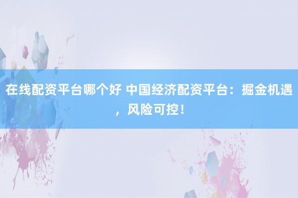 在线配资平台哪个好 中国经济配资平台：掘金机遇，风险可控！