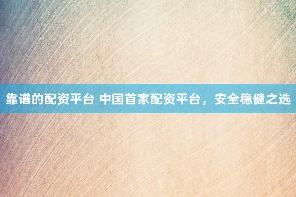靠谱的配资平台 中国首家配资平台，安全稳健之选