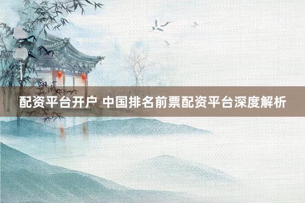 配资平台开户 中国排名前票配资平台深度解析