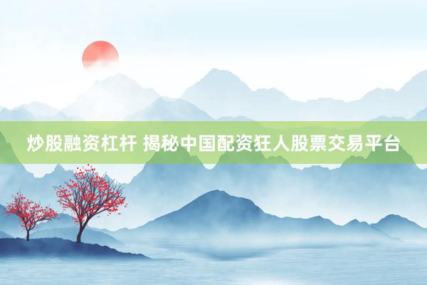 炒股融资杠杆 揭秘中国配资狂人股票交易平台