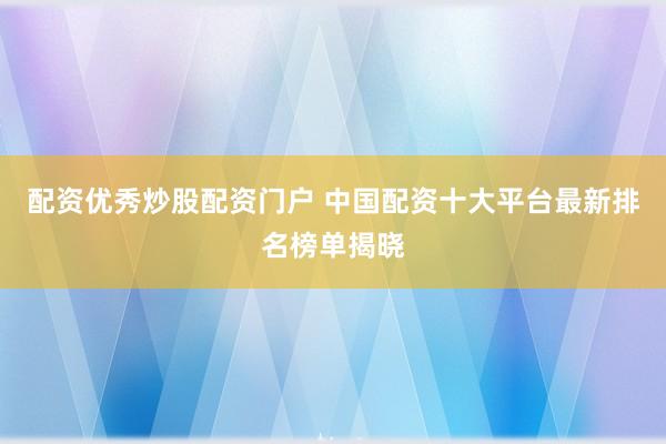 配资优秀炒股配资门户 中国配资十大平台最新排名榜单揭晓