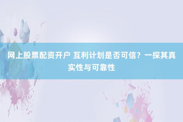网上股票配资开户 互利计划是否可信？一探其真实性与可靠性