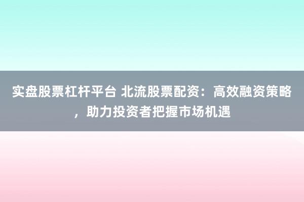 实盘股票杠杆平台 北流股票配资：高效融资策略，助力投资者把握市场机遇