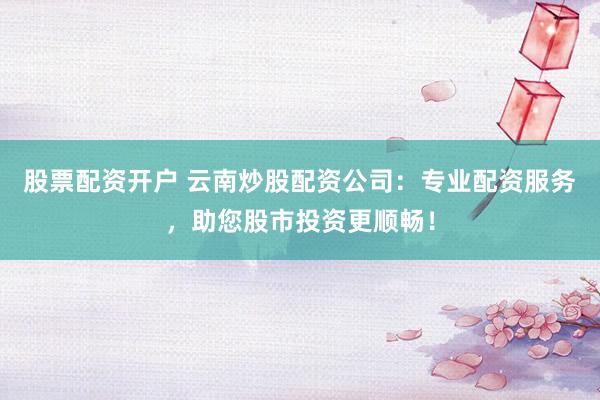 股票配资开户 云南炒股配资公司：专业配资服务，助您股市投资更顺畅！