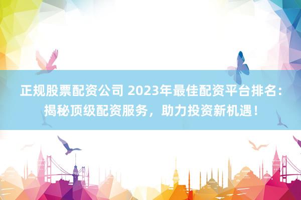 正规股票配资公司 2023年最佳配资平台排名:揭秘顶级配资服务,助力投资新机遇!