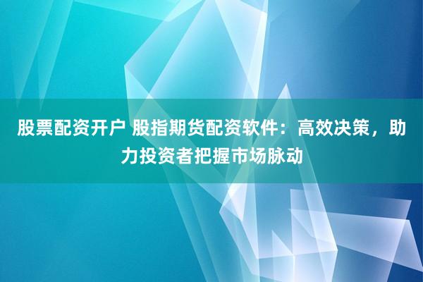 股票配资开户 股指期货配资软件：高效决策，助力投资者把握市场脉动