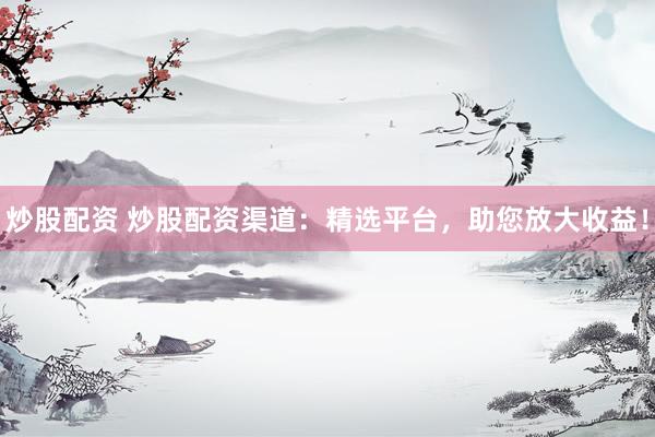 炒股配资 炒股配资渠道:精选平台,助您放大收益!