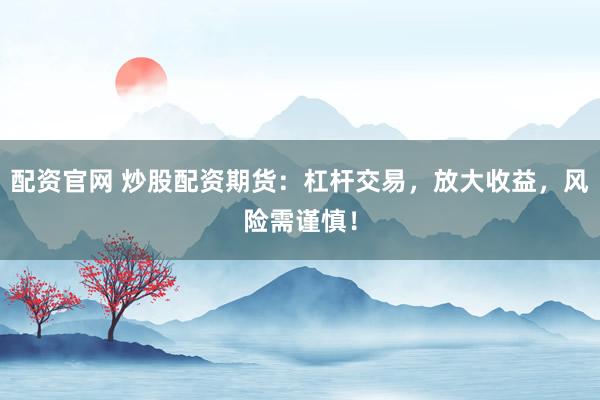 配资官网 炒股配资期货：杠杆交易，放大收益，风险需谨慎！