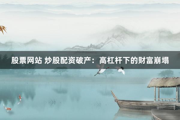 股票网站 炒股配资破产：高杠杆下的财富崩塌
