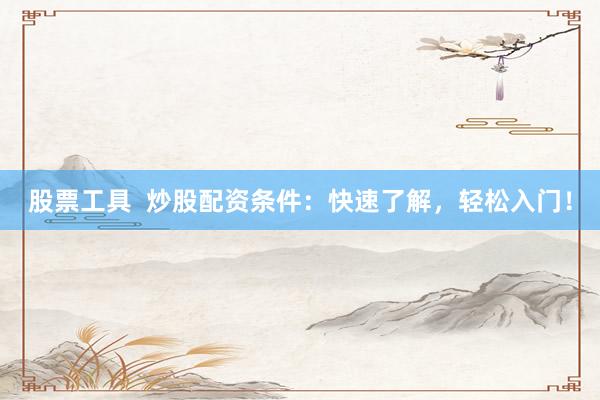 股票工具 炒股配资条件:快速了解,轻松入门!