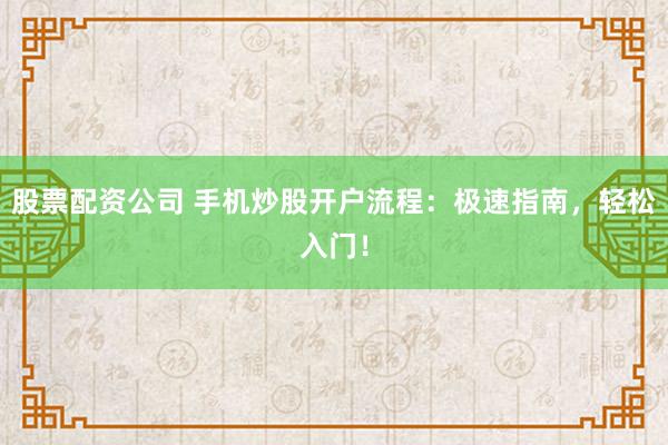 股票配资公司 手机炒股开户流程：极速指南，轻松入门！