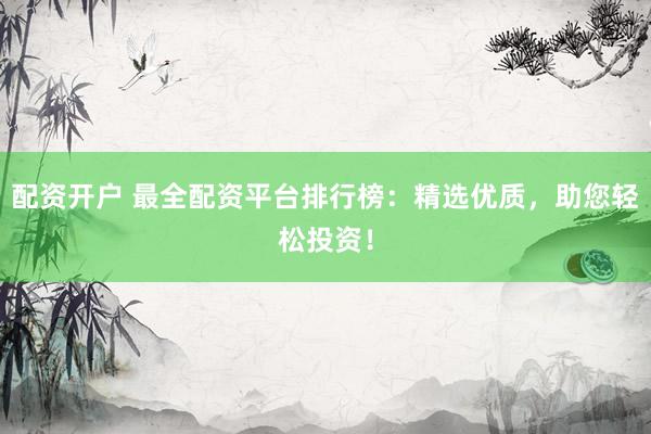 配资开户 最全配资平台排行榜：精选优质，助您轻松投资！
