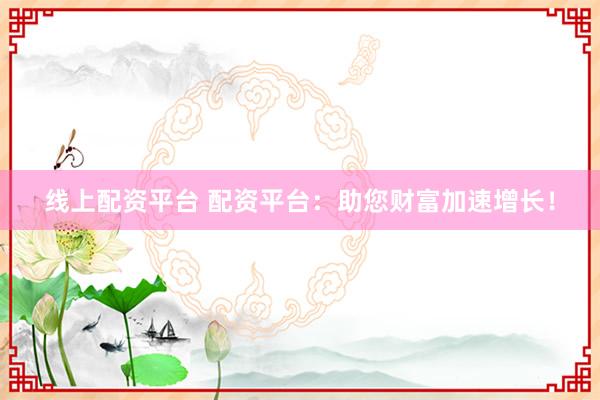 线上配资平台 配资平台：助您财富加速增长！