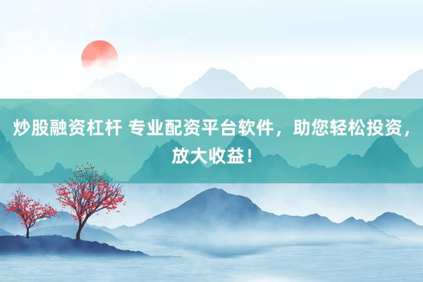 炒股融资杠杆 专业配资平台软件，助您轻松投资，放大收益！