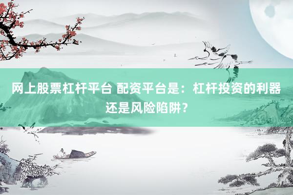 网上股票杠杆平台 配资平台是：杠杆投资的利器还是风险陷阱？