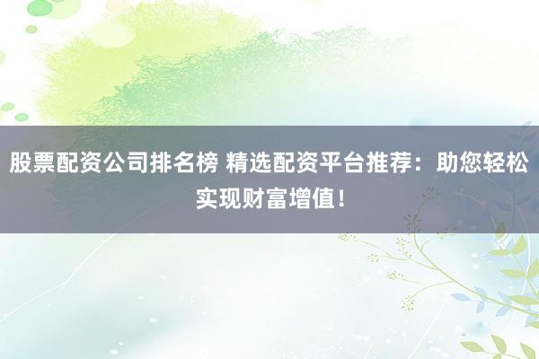 股票配资公司排名榜 精选配资平台推荐：助您轻松实现财富增值！