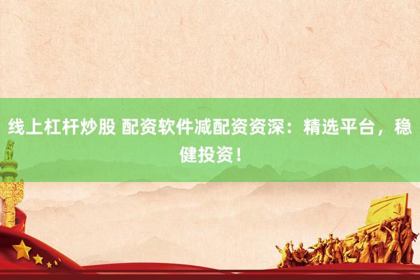 线上杠杆炒股 配资软件减配资资深：精选平台，稳健投资！