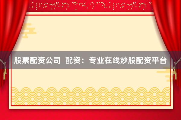 股票配资公司  配资：专业在线炒股配资平台