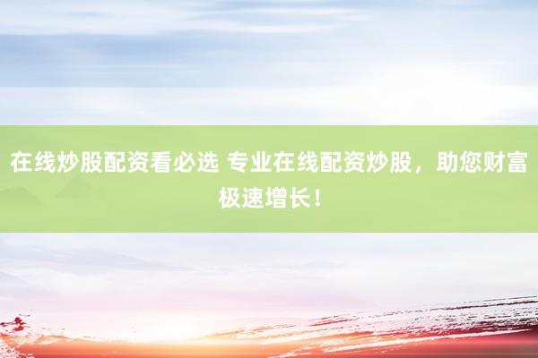 在线炒股配资看必选 专业在线配资炒股，助您财富极速增长！