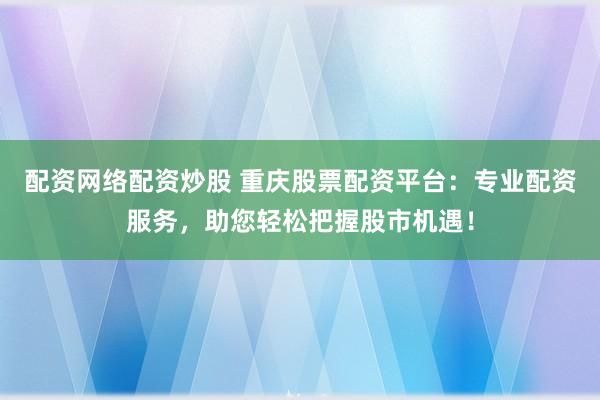 配资网络配资炒股 重庆股票配资平台:专业配资服务,助您轻松把握股市机遇!
