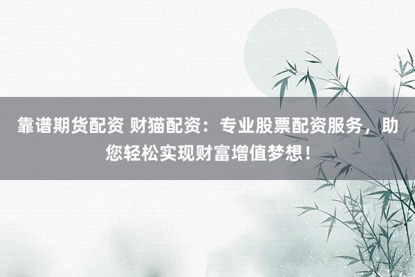 靠谱期货配资 财猫配资：专业股票配资服务，助您轻松实现财富增值梦想！