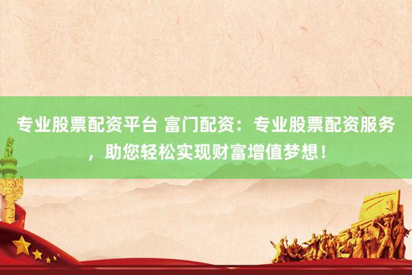 专业股票配资平台 富门配资:专业股票配资服务,助您轻松实现财富增值梦想!