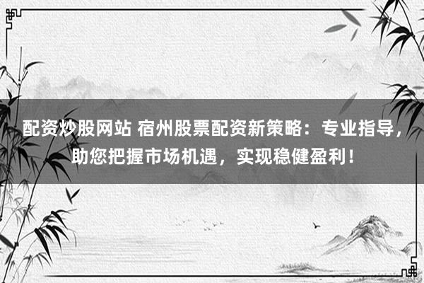 配资炒股网站 宿州股票配资新策略:专业指导,助您把握市场机遇,实现稳健盈利!
